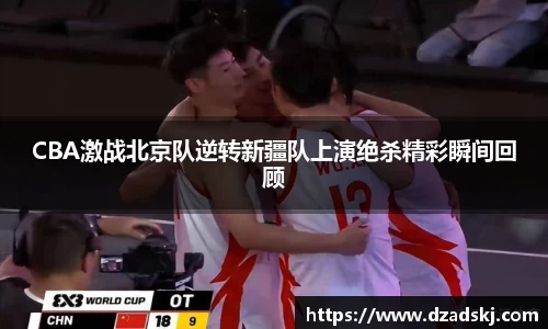 CBA激战北京队逆转新疆队上演绝杀精彩瞬间回顾