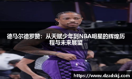德马尔德罗赞：从天赋少年到NBA明星的辉煌历程与未来展望