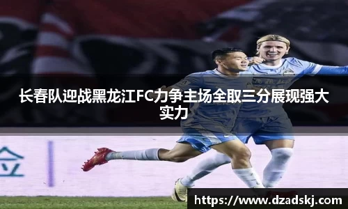 长春队迎战黑龙江FC力争主场全取三分展现强大实力